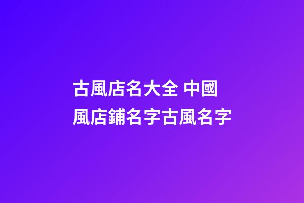 古風店名大全 中國風店鋪名字古風名字-第1張-店鋪起名-玄機派